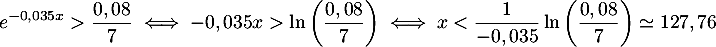 \[e^{-0,035x}>\dfrac{0,08}{7}
    \iff -0,035x >\ln\lp\dfrac{0,08}{7}\right)
    \iff x<\dfrac{1}{-0,035}\ln\lp\dfrac{0,08}{7}\right)
    \simeq 127,76\]