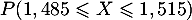 $P(1,485 \leqslant X \leqslant 1,515)$