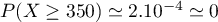 $P(X \geq 350)\simeq 2.10^{-4}\simeq 0$