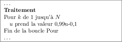 \[\psset{unit=1cm}\begin{tabular}{|p{7cm}|}\hline
    \dots\\
    \textbf{Traitement}\\
    Pour $k$ de $1$ jusqu'\`a $N$\\
    \quad$u$ prend la valeur 0,99u-0,1\\
    Fin de la boucle Pour\\
    \dots\\\hline
  \end{tabular}\]