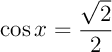 $\cos x=\dfrac{\sqrt{2}}{2}