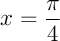 $x=\dfrac{\pi}{4}