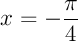 $x=-\dfrac{\pi}{4}